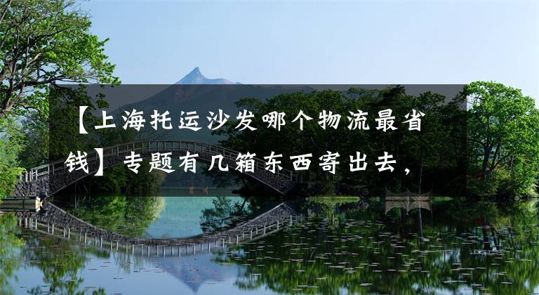 【上海托运沙发哪个物流最省钱】专题有几箱东西寄出去，寄快递到台湾什么物流便宜？