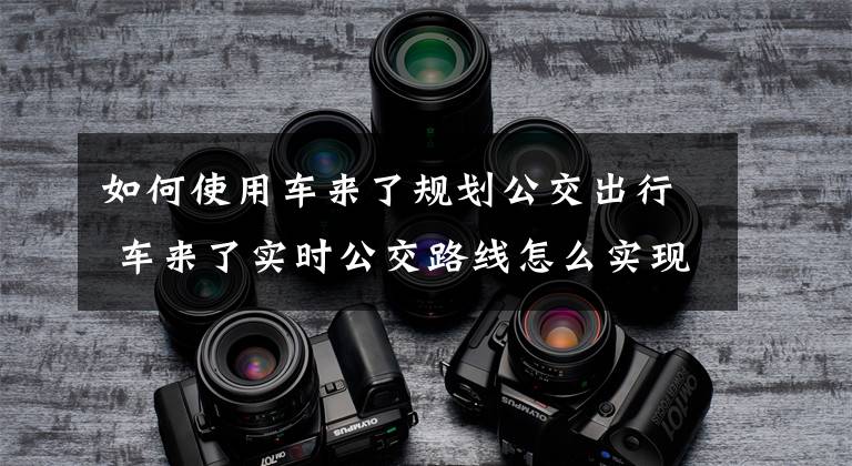 如何使用车来了规划公交出行 车来了实时公交路线怎么实现的文章配图