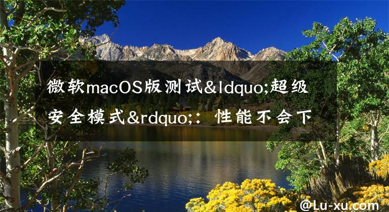 微软macOS版测试“超级安全模式”：性能不会下降文章配图