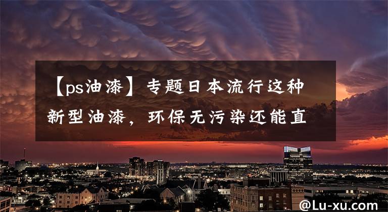 【ps油漆】专题日本流行这种新型油漆，环保无污染还能直接撕掉重新刷，干净省事