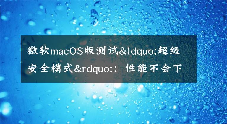 微软macOS版测试“超级安全模式”：性能不会下降文章配图