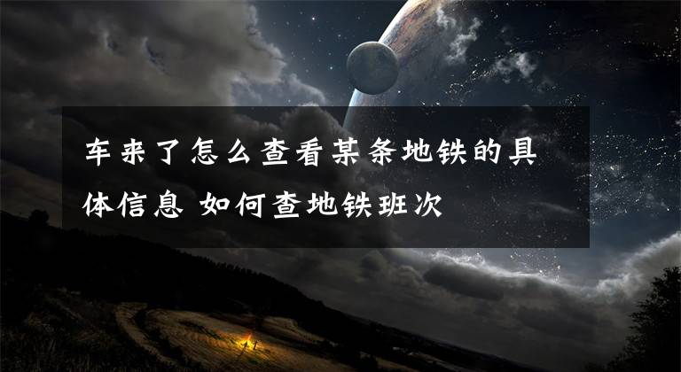 车来了怎么查看某条地铁的具体信息 如何查地铁班次文章配图