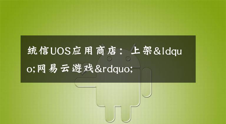 统信UOS应用商店：上架“网易云游戏”