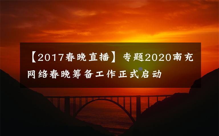 【2017春晚直播】专题2020南充网络春晚筹备工作正式启动