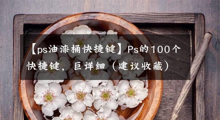 【ps油漆桶快捷键】Ps的100个快捷键，巨详细（建议收藏）