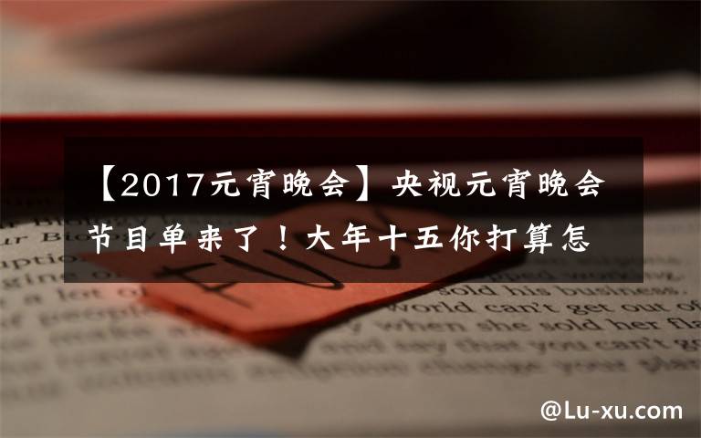 【2017元宵晚会】央视元宵晚会节目单来了！大年十五你打算怎么过？