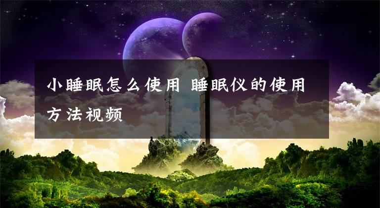 小睡眠怎么使用 睡眠仪的使用方法视频文章配图