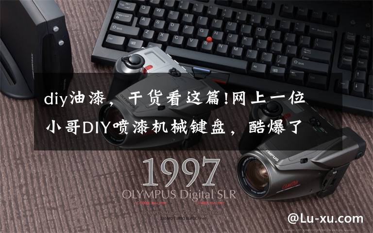 diy油漆，干货看这篇!网上一位小哥DIY喷漆机械键盘，酷爆了