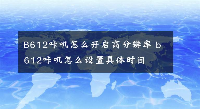 B612咔叽怎么开启高分辨率 b612咔叽怎么设置具体时间