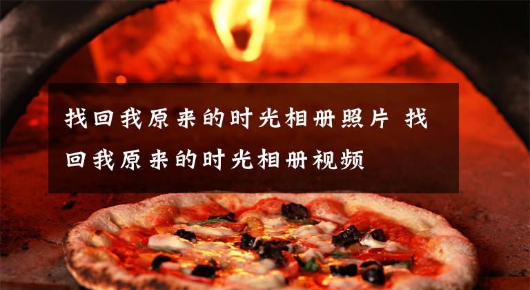 找回我原来的时光相册照片 找回我原来的时光相册视频文章配图