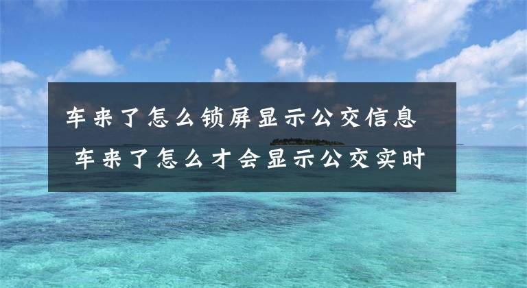 车来了怎么锁屏显示公交信息 车来了怎么才会显示公交实时信息文章配图