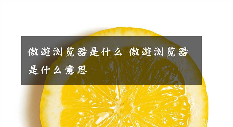 傲游浏览器是什么 傲游浏览器是什么意思文章配图