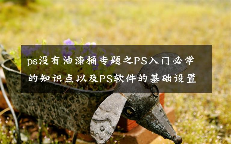 ps没有油漆桶专题之PS入门必学的知识点以及PS软件的基础设置