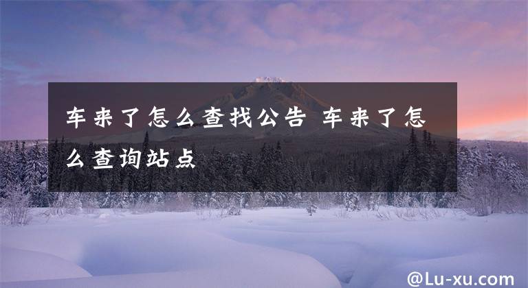 车来了怎么查找公告 车来了怎么查询站点文章配图
