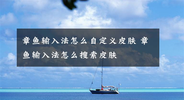 章鱼输入法怎么自定义皮肤 章鱼输入法怎么搜索皮肤文章配图