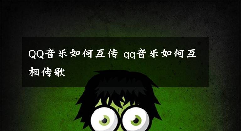 QQ音乐如何互传 qq音乐如何互相传歌文章配图