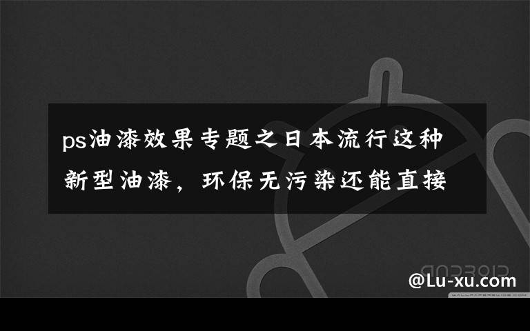 ps油漆效果专题之日本流行这种新型油漆，环保无污染还能直接撕掉重新刷，干净省事