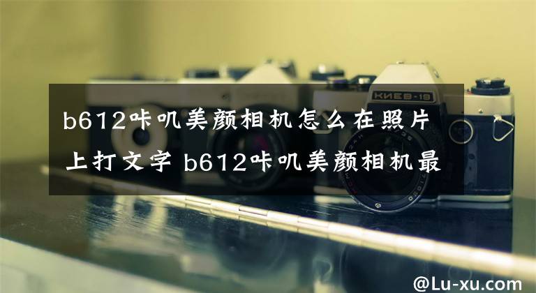 b612咔叽美颜相机怎么在照片上打文字 b612咔叽美颜相机最新版本下载