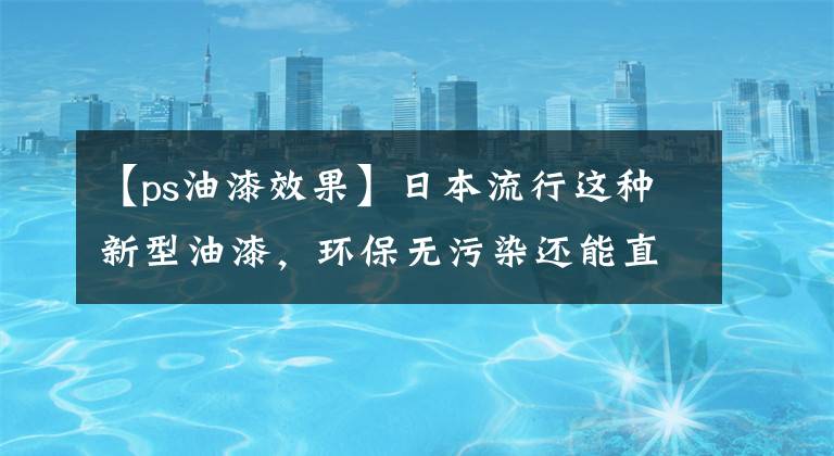 【ps油漆效果】日本流行这种新型油漆，环保无污染还能直接撕掉重新刷，干净省事