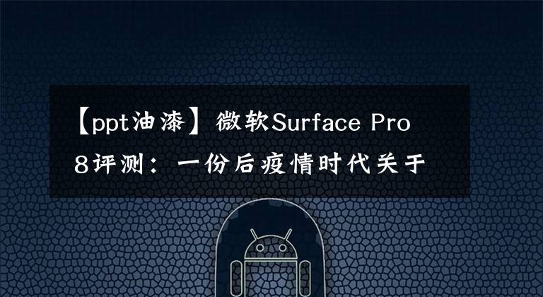 【ppt油漆】微软Surface Pro 8评测：一份后疫情时代关于轻薄PC的优质答卷