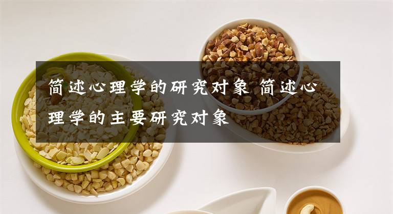 简述心理学的研究对象 简述心理学的主要研究对象文章配图