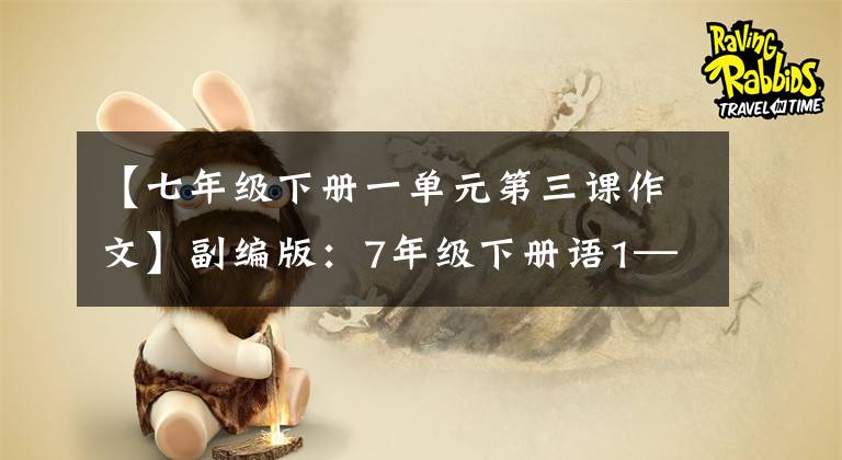 【七年级下册一单元第三课作文】副编版：7年级下册语1——6单元习作板文，请熟悉。