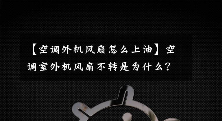 【空调外机风扇怎么上油】空调室外机风扇不转是为什么？空调外机怎么清洗？