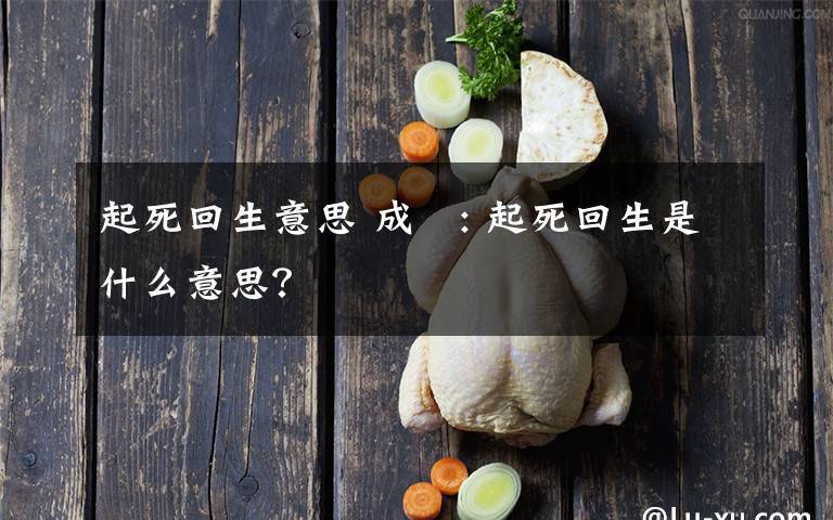 起死回生意思 成語: 起死回生是什么意思？文章配图