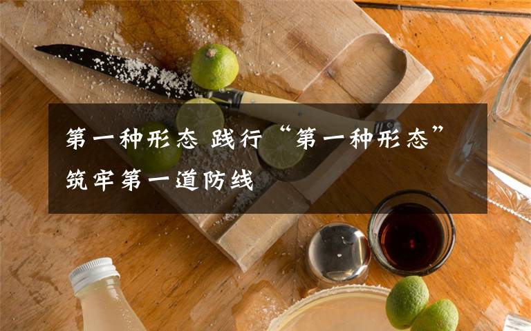 第一种形态 践行“第一种形态”筑牢第一道防线文章配图