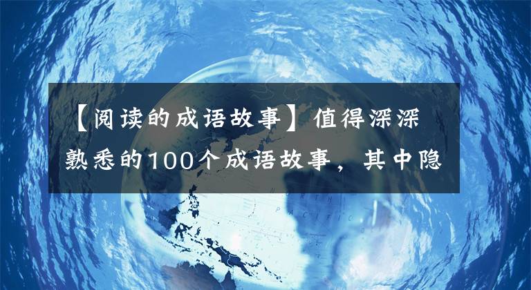 【阅读的成语故事】值得深深熟悉的100个成语故事，其中隐藏着中国人的文化修养~