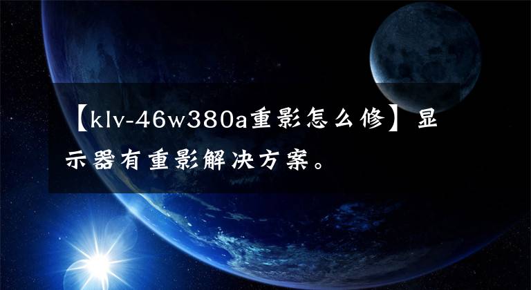 【klv-46w380a重影怎么修】显示器有重影解决方案。