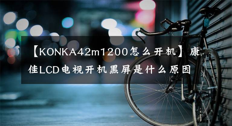【KONKA42m1200怎么开机】康佳LCD电视开机黑屏是什么原因？