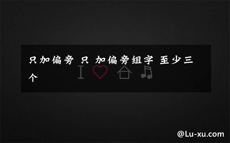 只加偏旁 只 加偏旁组字 至少三个文章配图