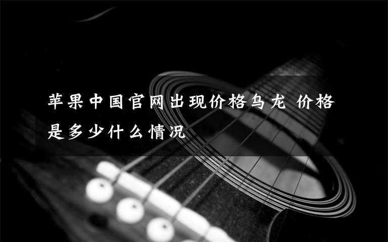 苹果中国官网出现价格乌龙 价格是多少什么情况文章配图