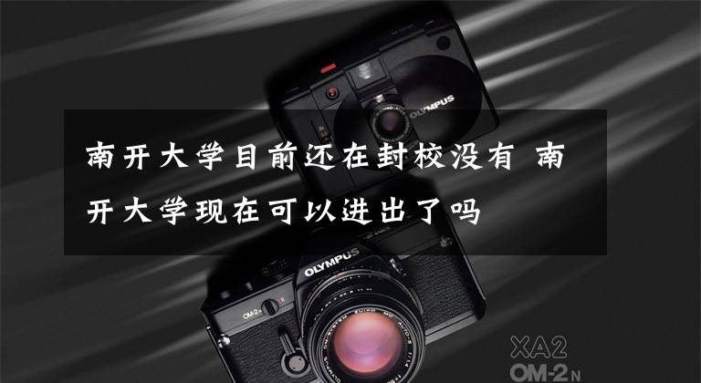 南开大学目前还在封校没有 南开大学现在可以进出了吗文章配图