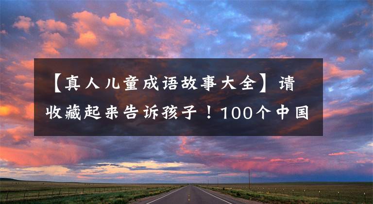 【真人儿童成语故事大全】请收藏起来告诉孩子！100个中国历史成语故事文章配图