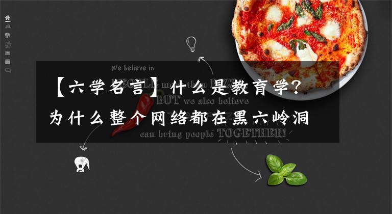 【六学名言】什么是教育学？为什么整个网络都在黑六岭洞？文章配图