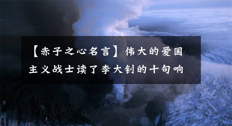 【赤子之心名言】伟大的爱国主义战士读了李大钊的十句响亮的话，感受到了他那赤子的心