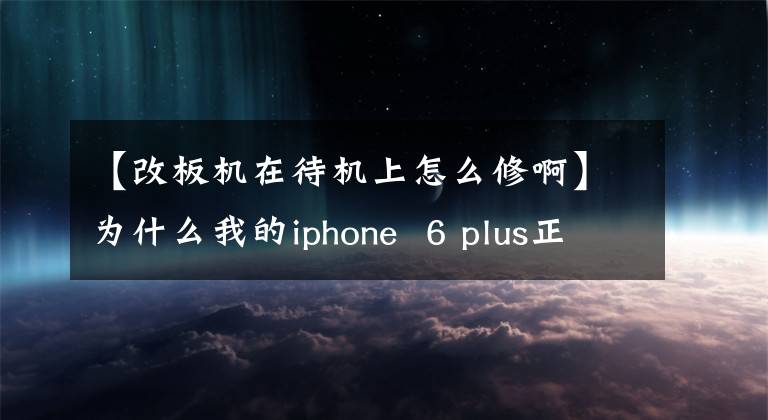 【改板机在待机上怎么修啊】为什么我的iphone 6 plus正常状态黑屏大气醒不了，需要强制开机正常？