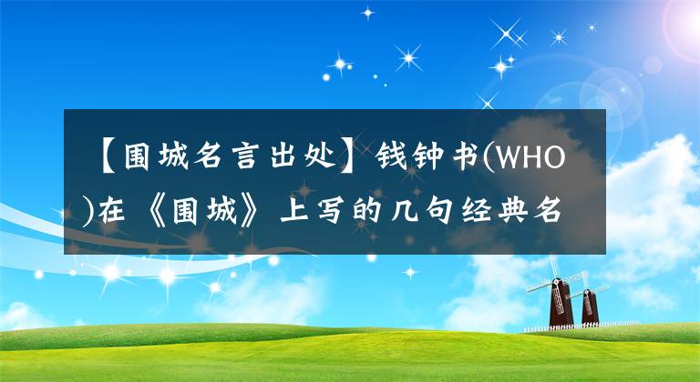 【围城名言出处】钱钟书(WHO)在《围城》上写的几句经典名言值得很多夫妇学习。