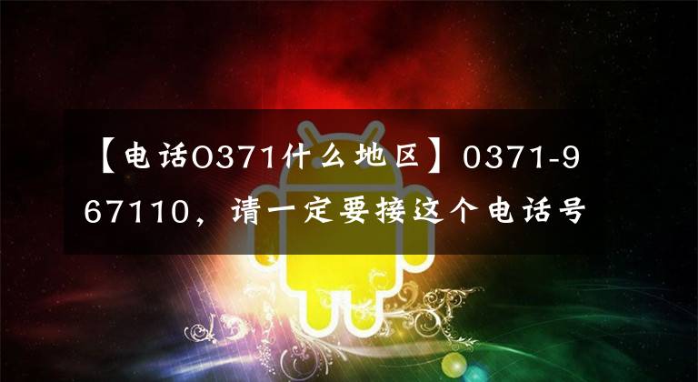 【电话O371什么地区】0371-967110，请一定要接这个电话号码