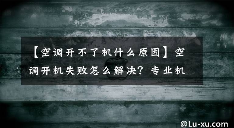 【空调开不了机什么原因】空调开机失败怎么解决？专业机械师来应聘文章配图