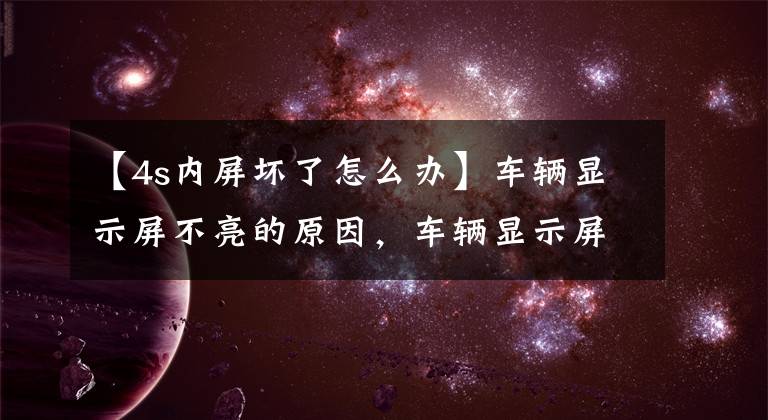 【4s内屏坏了怎么办】车辆显示屏不亮的原因，车辆显示屏触摸没有响应的原因。文章配图
