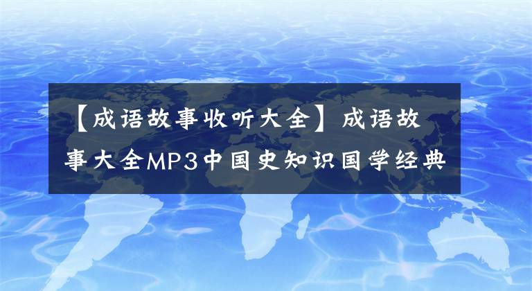 【成语故事收听大全】成语故事大全MP3中国史知识国学经典童谣声儿童故事音频MP4视频