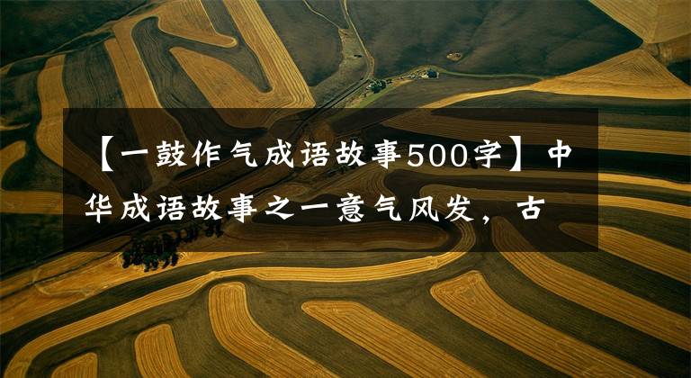 【一鼓作气成语故事500字】中华成语故事之一意气风发，古人在实战中总结的经验和智慧。