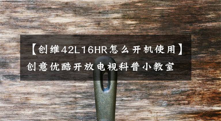 【创维42L16HR怎么开机使用】创意优酷开放电视科普小教室59个功能问题解答。