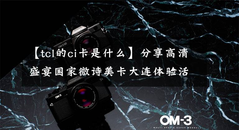 【tcl的ci卡是什么】分享高清盛宴国家微诗美卡大连体验活动报道。文章配图