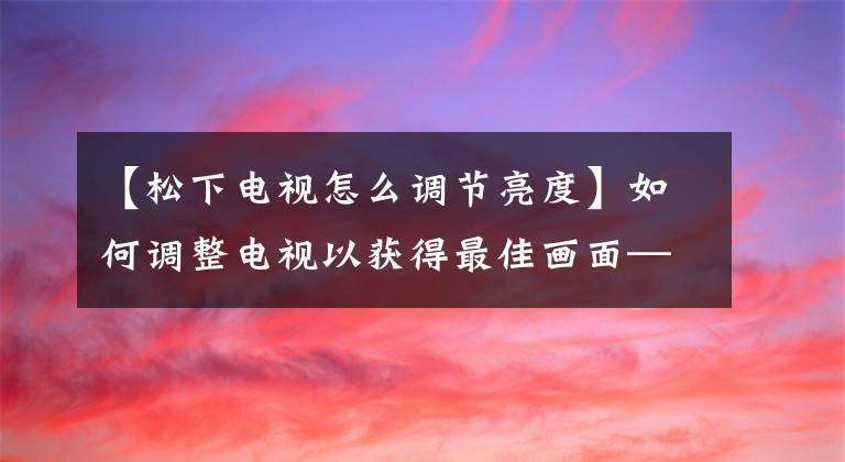 【松下电视怎么调节亮度】如何调整电视以获得最佳画面——阶梯篇、PQ参数调整？文章配图