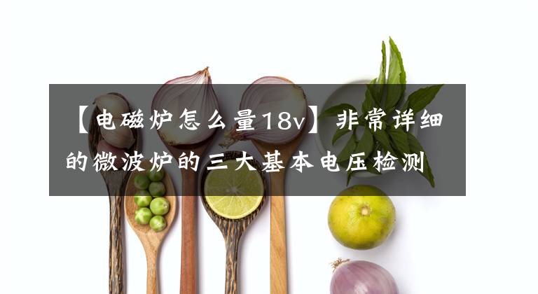 【电磁炉怎么量18v】非常详细的微波炉的三大基本电压检测、功能和异常引起的故障分析。文章配图
