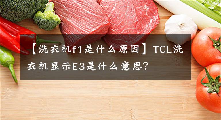 【洗衣机f1是什么原因】TCL洗衣机显示E3是什么意思？